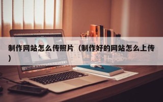府谷制作网站怎么传照片（制作好的网站怎么上传）