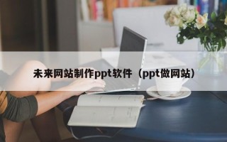 府谷未来网站制作ppt软件（ppt做网站）