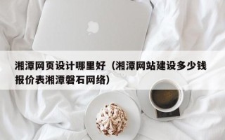 府谷湘潭网页设计哪里好（湘潭网站建设多少钱 报价表湘潭磐石网络）