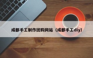 府谷成都手工制作团购网站（成都手工diy）