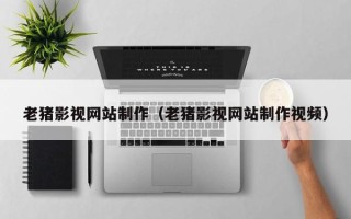 府谷老猪影视网站制作（老猪影视网站制作视频）