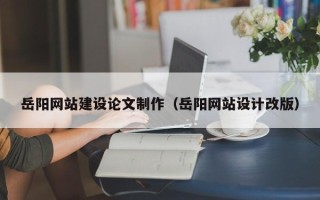 府谷岳阳网站建设论文制作（岳阳网站设计改版）