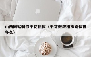 府谷山西网站制作干花相框（干花做成相框能保存多久）